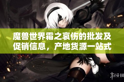 魔兽世界霜之哀伤的批发及促销信息，产地货源一站式获取