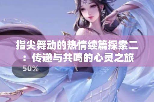 指尖舞动的热情续篇探索二：传递与共鸣的心灵之旅