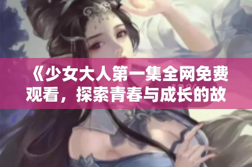《少女大人第一集全网免费观看，探索青春与成长的故事》