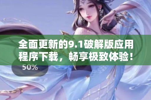 全面更新的9.1破解版应用程序下载，畅享极致体验！