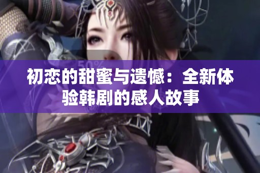 初恋的甜蜜与遗憾：全新体验韩剧的感人故事
