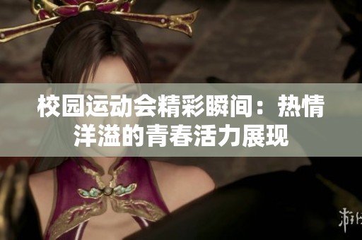 校园运动会精彩瞬间：热情洋溢的青春活力展现