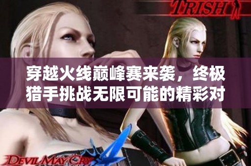 穿越火线巅峰赛来袭，终极猎手挑战无限可能的精彩对决