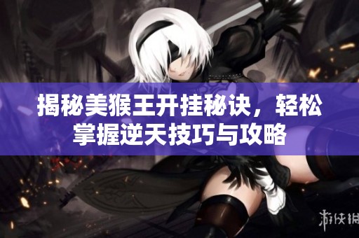 揭秘美猴王开挂秘诀，轻松掌握逆天技巧与攻略