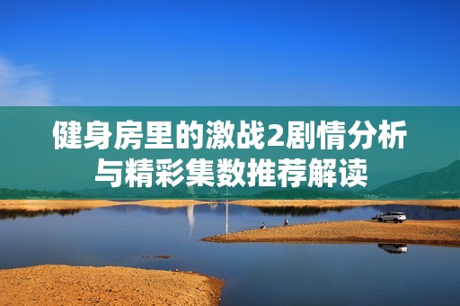 健身房里的激战2剧情分析与精彩集数推荐解读