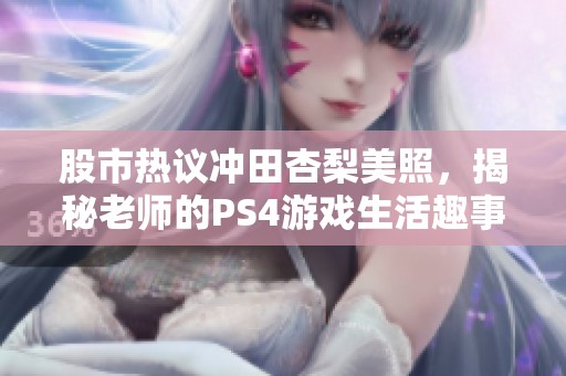 股市热议冲田杏梨美照，揭秘老师的PS4游戏生活趣事