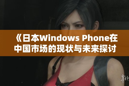 《日本Windows Phone在中国市场的现状与未来探讨》