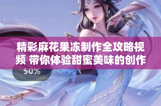 精彩麻花果冻制作全攻略视频 带你体验甜蜜美味的创作乐趣
