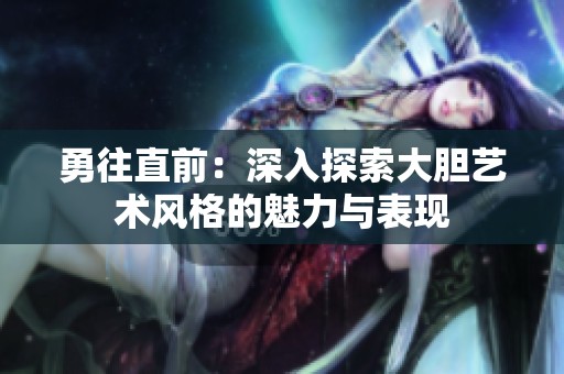 勇往直前：深入探索大胆艺术风格的魅力与表现