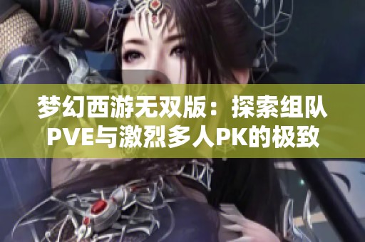 梦幻西游无双版：探索组队PVE与激烈多人PK的极致冒险之旅