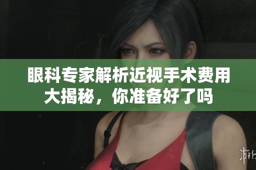 眼科专家解析近视手术费用大揭秘，你准备好了吗