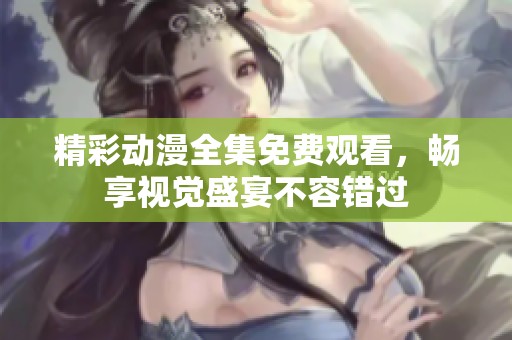 精彩动漫全集免费观看，畅享视觉盛宴不容错过