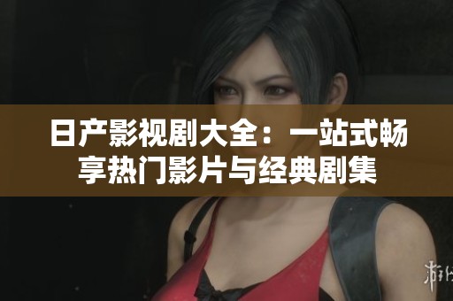 日产影视剧大全：一站式畅享热门影片与经典剧集