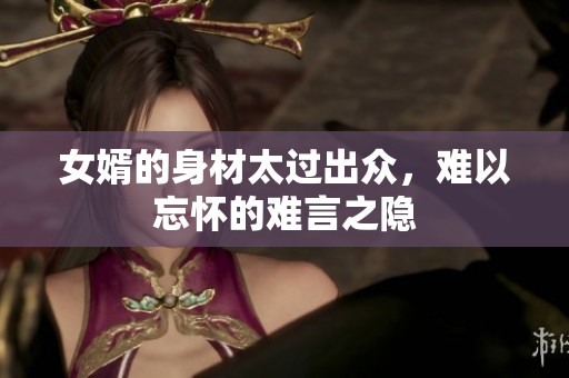 女婿的身材太过出众，难以忘怀的难言之隐