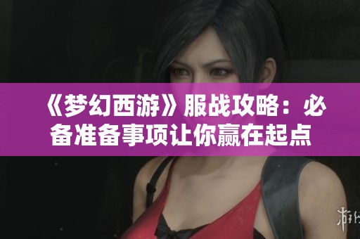 《梦幻西游》服战攻略：必备准备事项让你赢在起点