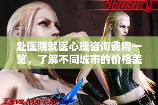 赴医院就医心理咨询费用一览，了解不同城市的价格差异