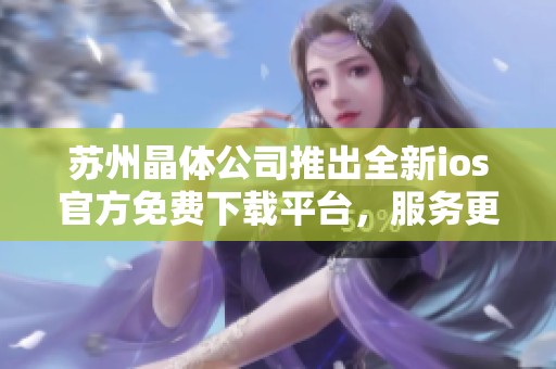 苏州晶体公司推出全新ios官方免费下载平台，服务更便捷