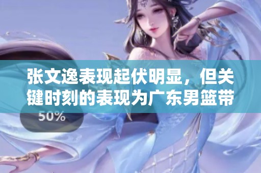 张文逸表现起伏明显，但关键时刻的表现为广东男篮带来希望