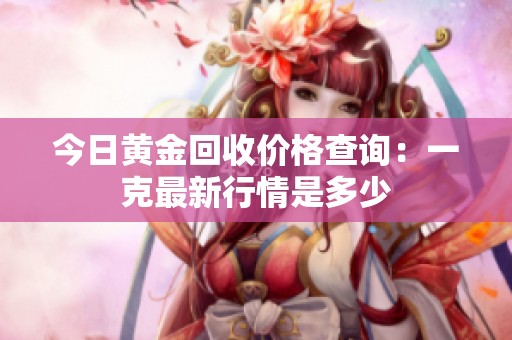 今日黄金回收价格查询：一克最新行情是多少