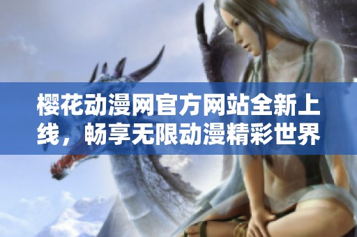 樱花动漫网官方网站全新上线，畅享无限动漫精彩世界