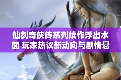 仙剑奇侠传系列续作浮出水面 玩家热议新动向与剧情悬念