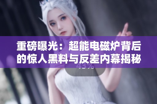 重磅曝光：超能电磁炉背后的惊人黑料与反差内幕揭秘