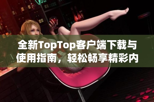 全新TopTop客户端下载与使用指南，轻松畅享精彩内容