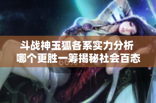 斗战神玉狐各系实力分析 哪个更胜一筹揭秘社会百态