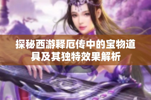 探秘西游释厄传中的宝物道具及其独特效果解析