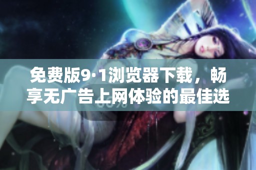 免费版9·1浏览器下载，畅享无广告上网体验的最佳选择