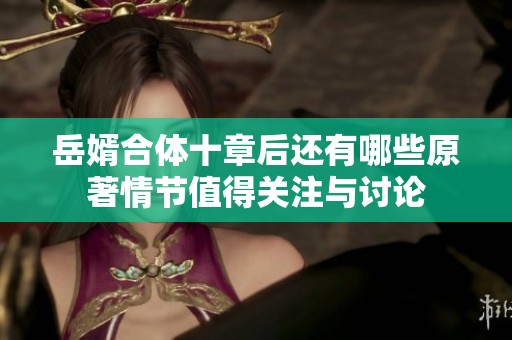 岳婿合体十章后还有哪些原著情节值得关注与讨论