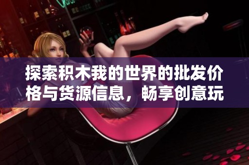 探索积木我的世界的批发价格与货源信息，畅享创意玩具体验