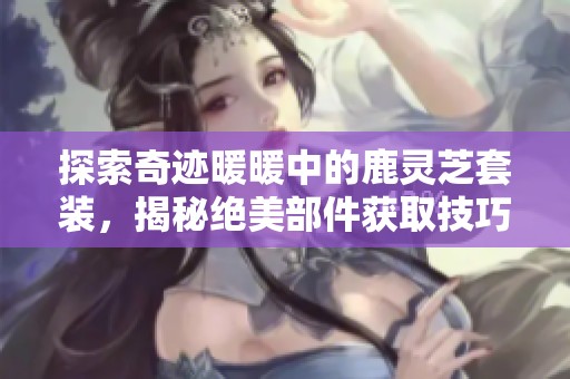 探索奇迹暖暖中的鹿灵芝套装，揭秘绝美部件获取技巧攻略