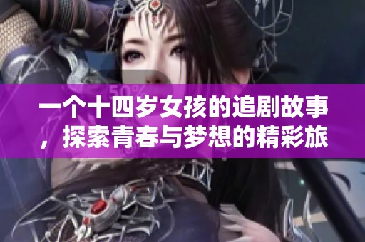 一个十四岁女孩的追剧故事，探索青春与梦想的精彩旅程