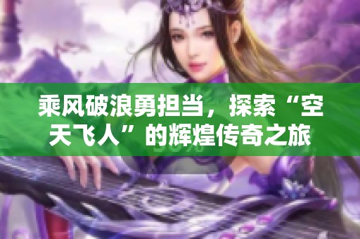 乘风破浪勇担当，探索“空天飞人”的辉煌传奇之旅