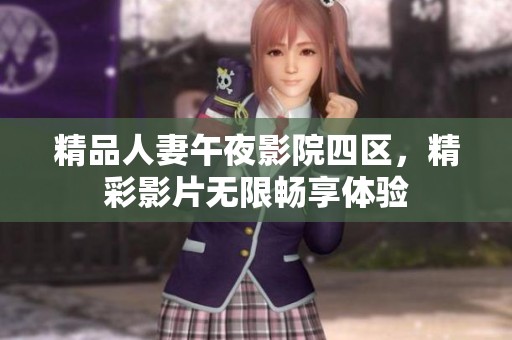 精品人妻午夜影院四区，精彩影片无限畅享体验