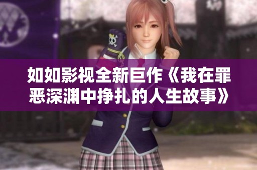如如影视全新巨作《我在罪恶深渊中挣扎的人生故事》