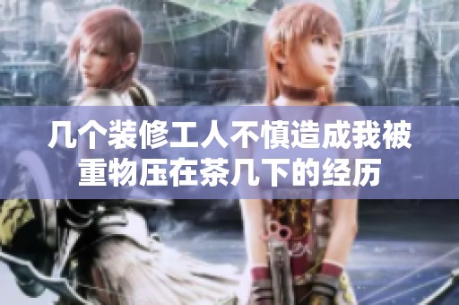 几个装修工人不慎造成我被重物压在茶几下的经历
