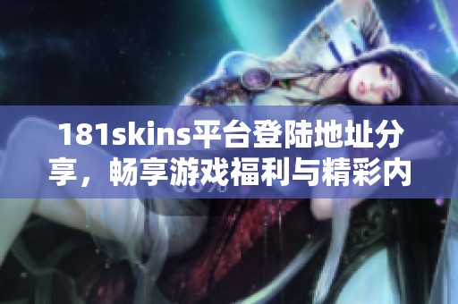 181skins平台登陆地址分享，畅享游戏福利与精彩内容