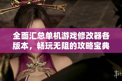 全面汇总单机游戏修改器各版本，畅玩无阻的攻略宝典