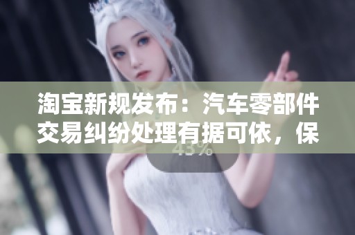 淘宝新规发布：汽车零部件交易纠纷处理有据可依，保障消费者权益