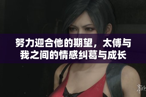 努力迎合他的期望，太傅与我之间的情感纠葛与成长