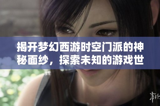 揭开梦幻西游时空门派的神秘面纱，探索未知的游戏世界