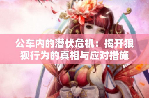 公车内的潜伏危机：揭开狼狈行为的真相与应对措施