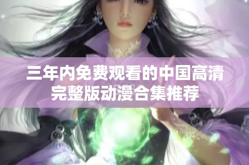 三年内免费观看的中国高清完整版动漫合集推荐