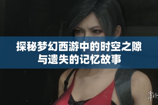 探秘梦幻西游中的时空之隙与遗失的记忆故事