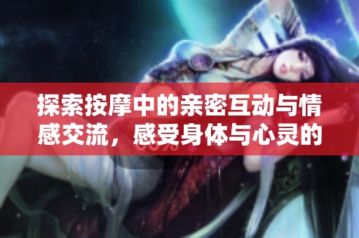 探索按摩中的亲密互动与情感交流，感受身体与心灵的完美结合
