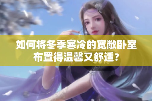 如何将冬季寒冷的宽敞卧室布置得温馨又舒适？