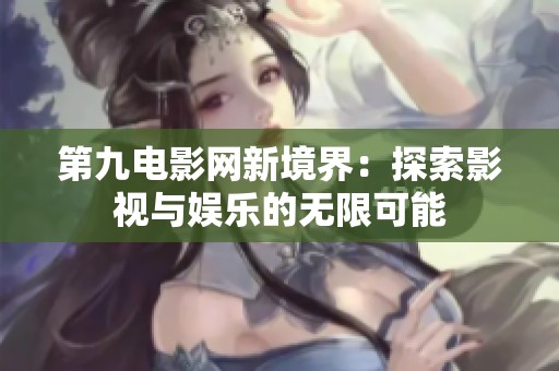第九电影网新境界：探索影视与娱乐的无限可能