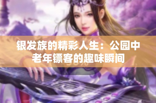 银发族的精彩人生：公园中老年镖客的趣味瞬间